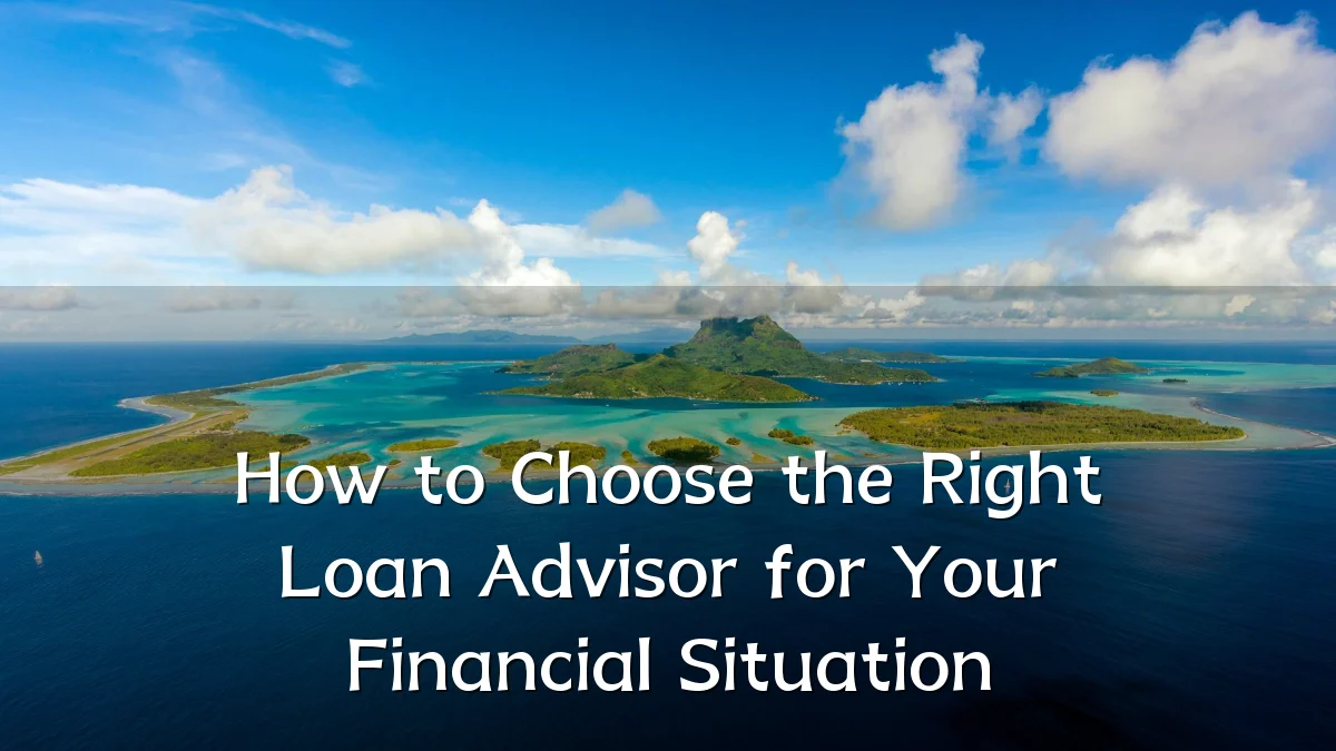 How to Choose the Right Loan Advisor for Your Financial Situation