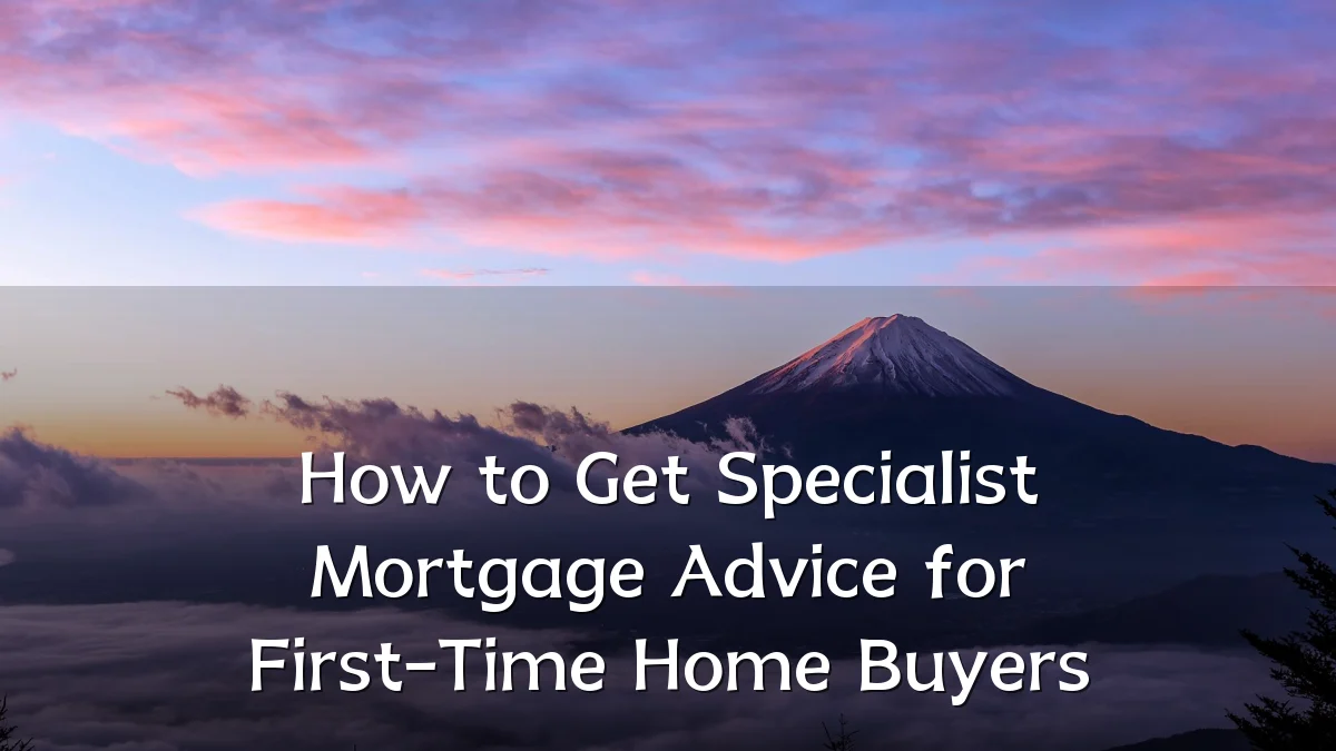 How to Get Specialist Mortgage Advice for First-Time Home Buyers