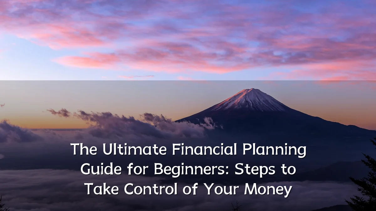 The Ultimate Financial Planning Guide for Beginners: Steps to Take Control of Your Money
